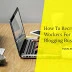 How To Recruit Workers For Your Blogging Business